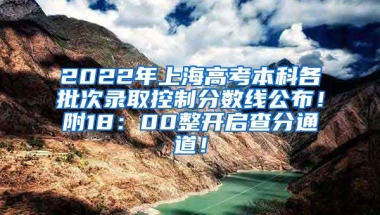 2022年上海高考本科各批次录取控制分数线公布！附18：00整开启查分通道！