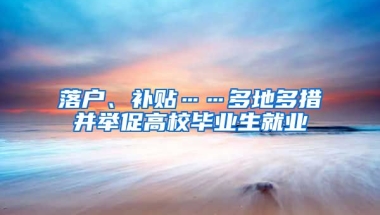 落户、补贴……多地多措并举促高校毕业生就业