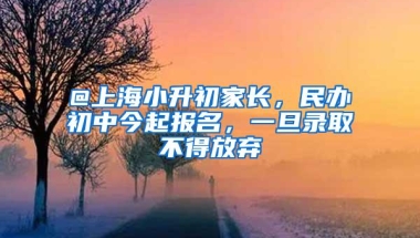 @上海小升初家长，民办初中今起报名，一旦录取不得放弃