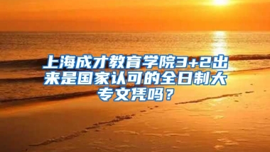 上海成才教育学院3+2出来是国家认可的全日制大专文凭吗？