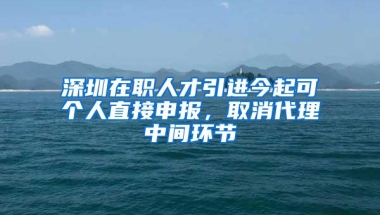 深圳在职人才引进今起可个人直接申报，取消代理中间环节