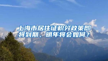 上海市居住证积分政策即将到期，明年将会如何？