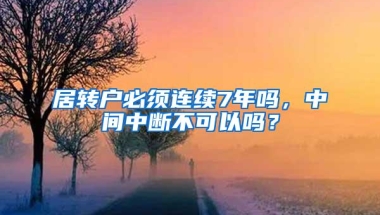 居转户必须连续7年吗，中间中断不可以吗？