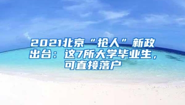 2021北京“抢人”新政出台：这7所大学毕业生，可直接落户