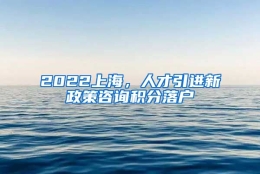 2022上海，人才引进新政策咨询积分落户