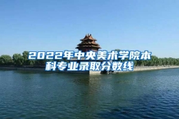 2022年中央美术学院本科专业录取分数线