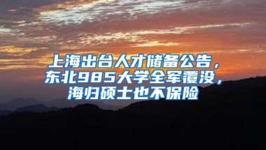 上海出台人才储备公告，东北985大学全军覆没，海归硕士也不保险