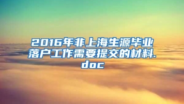 2016年非上海生源毕业落户工作需要提交的材料.doc