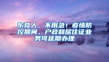 东莞人，不用急！疫情防控期间，户政和居住证业务可延期办理