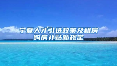 宁夏人才引进政策及租房购房补贴新规定