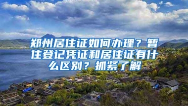 郑州居住证如何办理？暂住登记凭证和居住证有什么区别？抓紧了解