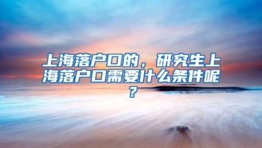 上海落户口的，研究生上海落户口需要什么条件呢？