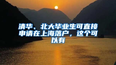 清华、北大毕业生可直接申请在上海落户，这个可以有