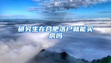 研究生在合肥落户就能买房吗