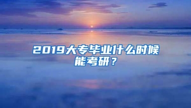 2019大专毕业什么时候能考研？