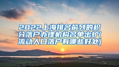 2022上海排名前列的积分落户办理机构名单出炉(流动人口落户有哪些好处)