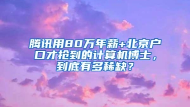 腾讯用80万年薪+北京户口才抢到的计算机博士，到底有多稀缺？