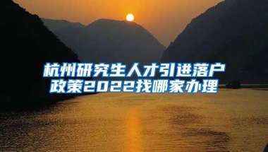 杭州研究生人才引进落户政策2022找哪家办理