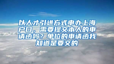 以人才引进方式申办上海户口，需要提交本人的申请函吗？单位的申请函我知道是要交的