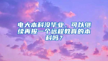 电大本科没毕业，可以继续再报一个远程教育的本科吗？