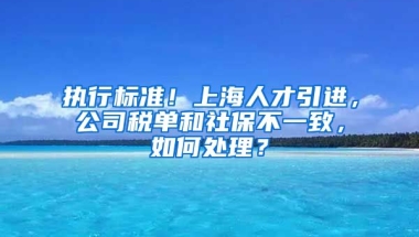 执行标准！上海人才引进，公司税单和社保不一致，如何处理？