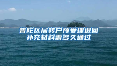 普陀区居转户预受理退回补充材料需多久通过