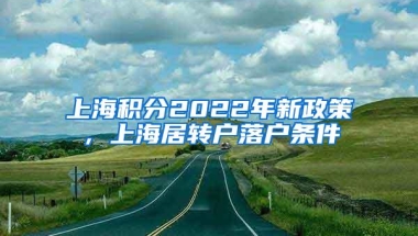 上海积分2022年新政策，上海居转户落户条件