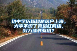 初中学历杨超越落户上海，大字不识丁真爆红网络，努力读书有用？