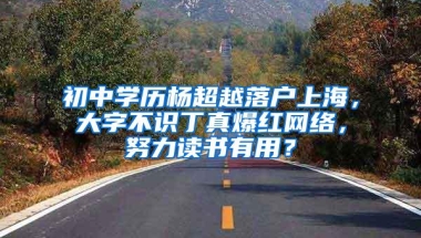 初中学历杨超越落户上海，大字不识丁真爆红网络，努力读书有用？