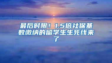 最后时限！1.5倍社保基数缴纳的留学生生死线来了