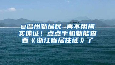 @温州新居民 再不用掏实体证！点点手机就能查看《浙江省居住证》了