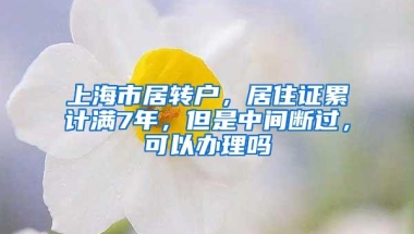 上海市居转户，居住证累计满7年，但是中间断过，可以办理吗