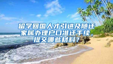 留学回国人才引进及随迁家属办理户口准迁手续，提交哪些材料？