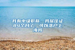 我有中级职称，我居住证84个月了，可以落户上海吗