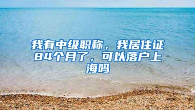 我有中级职称，我居住证84个月了，可以落户上海吗