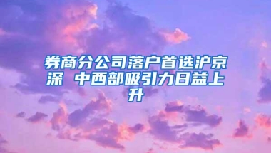 券商分公司落户首选沪京深 中西部吸引力日益上升