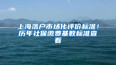 上海落户市场化评价标准！历年社保缴费基数标准查看