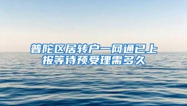 普陀区居转户一网通已上报等待预受理需多久