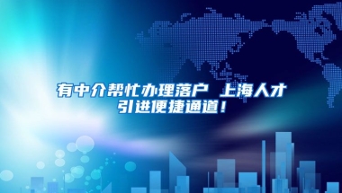 有中介帮忙办理落户 上海人才引进便捷通道！