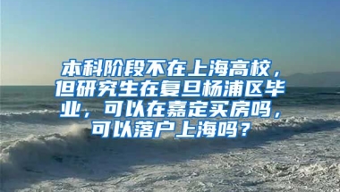 本科阶段不在上海高校，但研究生在复旦杨浦区毕业，可以在嘉定买房吗，可以落户上海吗？