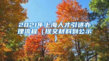 2021年上海人才引进办理流程（提交材料到公示）