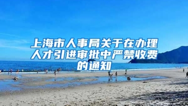 上海市人事局关于在办理人才引进审批中严禁收费的通知