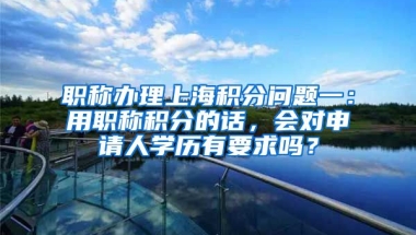 职称办理上海积分问题一：用职称积分的话，会对申请人学历有要求吗？