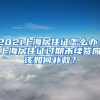 2021上海居住证怎么办？上海居住证过期未续签应该如何补救？