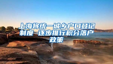 上海将统一城乡户口登记制度 逐步推行积分落户政策