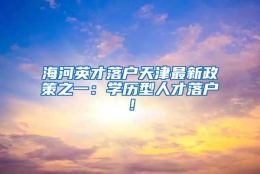 海河英才落户天津最新政策之一：学历型人才落户！