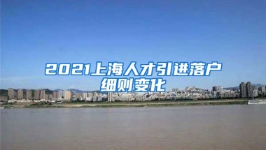 2021上海人才引进落户细则变化