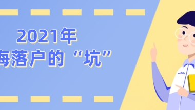 【居转户条件变化】2021年上海落户的这些“坑”，你踩过吗？