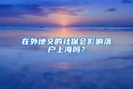 在外地交的社保会影响落户上海吗？