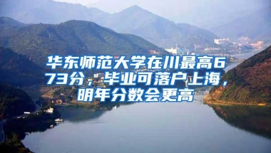 华东师范大学在川最高673分，毕业可落户上海，明年分数会更高